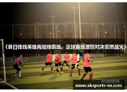 《昔日锋线英雄再现绿茵场，足球赛场激情对决重燃战火》