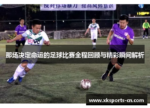 那场决定命运的足球比赛全程回顾与精彩瞬间解析